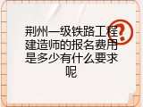荆州一级铁路工程建造师的报名费用是多少有什么要求呢