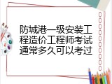 防城港一级安装工程造价工程师考试通常多久可以考过