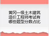 黄冈一级土木建筑造价工程师考试有哪些题型分数占比