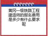 黄冈一级铁路工程建造师的报名费用是多少有什么要求呢
