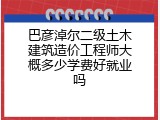 巴彦淖尔二级土木建筑造价工程师大概多少学费好就业吗
