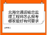 北海交通运输总监理工程师怎么报考哪家最好有何要求