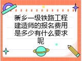 新乡一级铁路工程建造师的报名费用是多少有什么要求呢