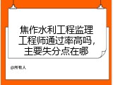 焦作水利工程监理工程师通过率高吗，主要失分点在哪