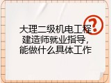 大理二级机电工程建造师就业指导，能做什么具体工作