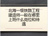 北海一级铁路工程建造师一般在哪里上班什么岗位和待遇