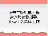 德宏二级机电工程建造师就业指导，能做什么具体工作