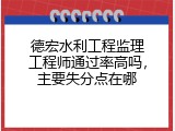 德宏水利工程监理工程师通过率高吗，主要失分点在哪