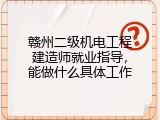 赣州二级机电工程建造师就业指导，能做什么具体工作