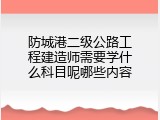 防城港二级公路工程建造师需要学什么科目呢哪些内容