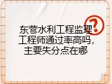东营水利工程监理工程师通过率高吗，主要失分点在哪