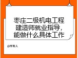 枣庄二级机电工程建造师就业指导，能做什么具体工作