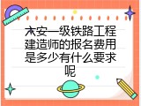 六安一级铁路工程建造师的报名费用是多少有什么要求呢