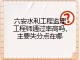 六安水利工程监理工程师通过率高吗，主要失分点在哪