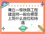 商丘一级铁路工程建造师一般在哪里上班什么岗位和待遇