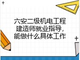 六安二级机电工程建造师就业指导，能做什么具体工作