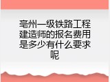 亳州一级铁路工程建造师的报名费用是多少有什么要求呢