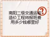南阳二级交通运输造价工程师报班费用多少钱哪里好