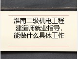 淮南二级机电工程建造师就业指导，能做什么具体工作