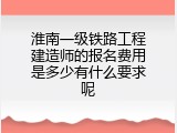 淮南一级铁路工程建造师的报名费用是多少有什么要求呢
