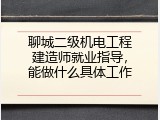 聊城二级机电工程建造师就业指导，能做什么具体工作