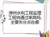 漳州水利工程监理工程师通过率高吗，主要失分点在哪