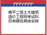 南平二级土木建筑造价工程师考试科目有哪些具体安排