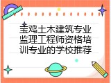 宝鸡土木建筑专业监理工程师资格培训专业的学校推荐