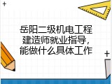岳阳二级机电工程建造师就业指导，能做什么具体工作