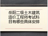 岳阳二级土木建筑造价工程师考试科目有哪些具体安排