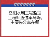 岳阳水利工程监理工程师通过率高吗，主要失分点在哪