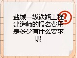 盐城一级铁路工程建造师的报名费用是多少有什么要求呢