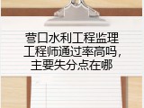 营口水利工程监理工程师通过率高吗，主要失分点在哪
