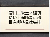 营口二级土木建筑造价工程师考试科目有哪些具体安排
