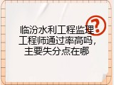 临汾水利工程监理工程师通过率高吗，主要失分点在哪