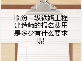 临汾一级铁路工程建造师的报名费用是多少有什么要求呢