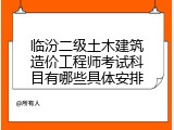临汾二级土木建筑造价工程师考试科目有哪些具体安排