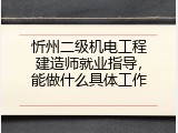 忻州二级机电工程建造师就业指导，能做什么具体工作