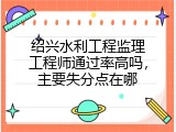 绍兴水利工程监理工程师通过率高吗，主要失分点在哪