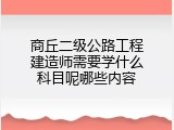 商丘二级公路工程建造师需要学什么科目呢哪些内容