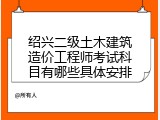 绍兴二级土木建筑造价工程师考试科目有哪些具体安排