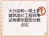 大兴安岭一级土木建筑造价工程师考试有哪些题型分数占比