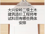 大兴安岭二级土木建筑造价工程师考试科目有哪些具体安排