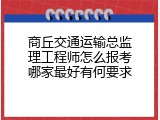 商丘交通运输总监理工程师怎么报考哪家最好有何要求