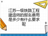 江苏一级铁路工程建造师的报名费用是多少有什么要求呢