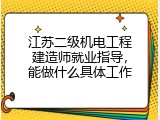 江苏二级机电工程建造师就业指导，能做什么具体工作