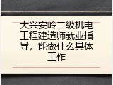 大兴安岭二级机电工程建造师就业指导，能做什么具体工作