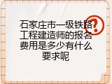 石家庄市一级铁路工程建造师的报名费用是多少有什么要求呢