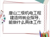 唐山二级机电工程建造师就业指导，能做什么具体工作