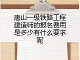 唐山一级铁路工程建造师的报名费用是多少有什么要求呢